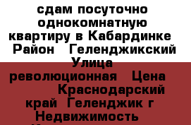 сдам посуточно однокомнатную квартиру в Кабардинке › Район ­ Геленджикский › Улица ­ революционная › Цена ­ 2 500 - Краснодарский край, Геленджик г. Недвижимость » Квартиры аренда посуточно   . Краснодарский край